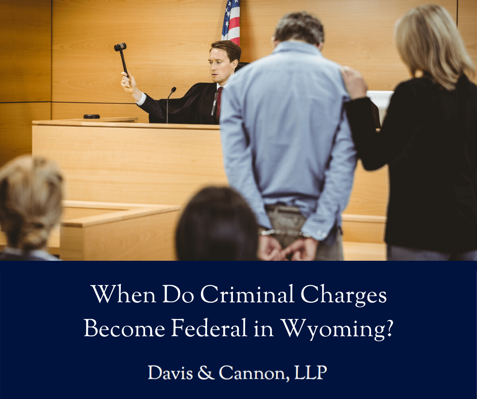 When Do Criminal Charges Become Federal in Wyoming - Davis & Cannon, LLP